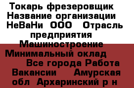 Токарь-фрезеровщик › Название организации ­ НеВаНи, ООО › Отрасль предприятия ­ Машиностроение › Минимальный оклад ­ 55 000 - Все города Работа » Вакансии   . Амурская обл.,Архаринский р-н